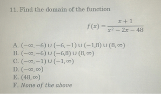 11. Find the domain of the function

    f(x)=(x+1)/(x^2-2 x-48)

A. (-∞,-6) ∪(-6,-1) ∪(-1,8) ∪(8, ∞)
B. (-∞,-6) ∪(-6,8) ∪(8, ∞)
C. (-∞,-1) ∪(-1, ∞)
D. (-∞, ∞)
E. (48, ∞)
F. None of the above