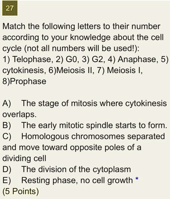 Solved:27 Match The Following Letters To Their Number According To Your  Knowledge About The Cell Cycle (Not All Numbers Will Be Usedl): 1)  Telophase, 2) Go, 3) G2, 4) Anaphase, 5) Cytokinesis, Solved:27 Match The Following Letters To Their Number According To Your  Knowledge About The Cell Cycle (Not All Numbers Will Be Usedl): 1)  Telophase, 2) Go, 3) G2, 4) Anaphase, 5) Cytokinesis,