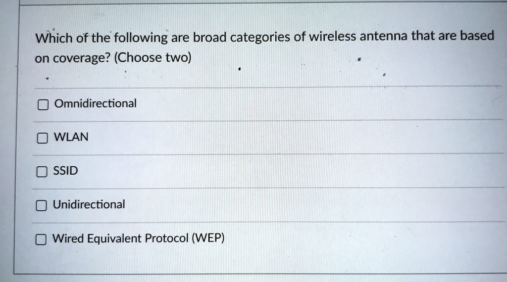 Which of the following are broad categories of wireless antenna that are based
on coverage? (Choose two)

? Omnidirectional
? WLAN
? SSID
? Unidirectional
? Wired Equivalent Protocol (WEP)