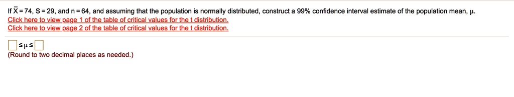 If X? = 74, S = 29, and n = 64, and assuming that the population is normally distributed, construct a 99% confidence interval estimate of the population mean, ?.

? ? ?
(Round to two decimal places as needed.)