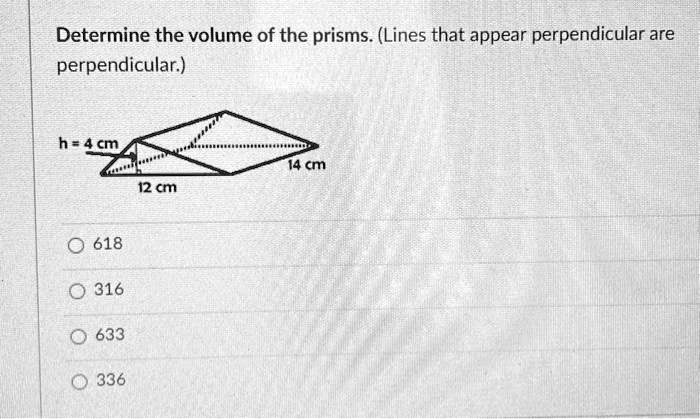 Determine the volume of the prisms. (Lines that appear perpendicular are perpendicular.)
h = 4 cm
14 cm
12 cm
618
316
633
336