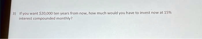 If you want 20,000 ten years from now, how much would you have to invest now at 15% interest compounded monthly?