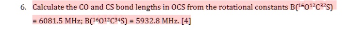 Calculate the CO and CS bond lengths in OCS from the rotational constants B(¹?O¹²C³²S) = 6081.5 MHz; B(¹?O¹²C³?S) = 5932.8 MHz. [4]
