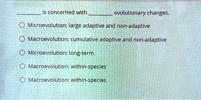 is concerned with  evolutionary changes.
Microevolution; large adaptive and non-adaptive
Macroevolution; cumulative adaptive and non-adaptive
Microevolution; long-term
Macroevolution; within-species
Macroevolution; within-species