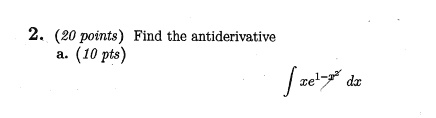 2. (20 points) Find the antiderivative
a. (10 pts)
∫ xe^1-x^2 dx