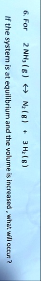 6 for 2nh3g leftrightarrow n2g 3h2g if the system is at equilibrium and the volume is increased what will occur 11532