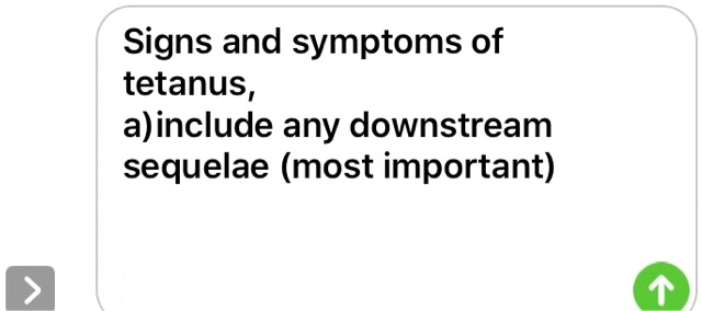 Signs and symptoms of tetanus,
a)include any downstream sequelae (most important)