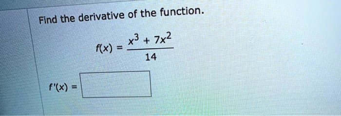 Find the derivative of the function.
f(x) = (x^3 + 7x^2) / 14
f'(x) =