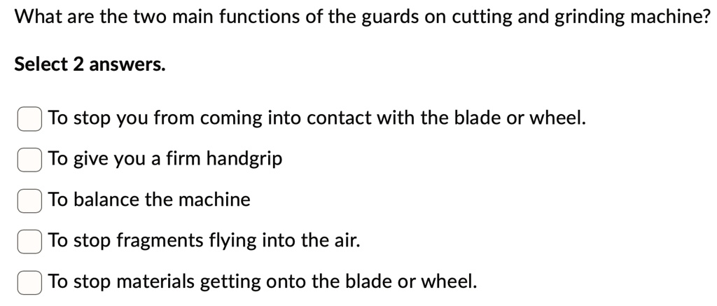 what are the two main functions of the guards on cutting and grinding machine select 2 answers to stop you from coming into contact with the blade or wheel to give you a firm handgrip to bal 88699