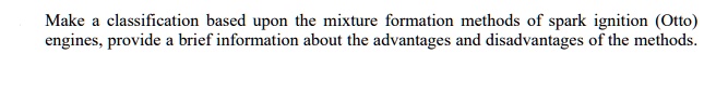 Make a classification based upon the mixture formation methods of spark ignition (Otto) engines, provide a brief information about the advantages and disadvantages of the methods.