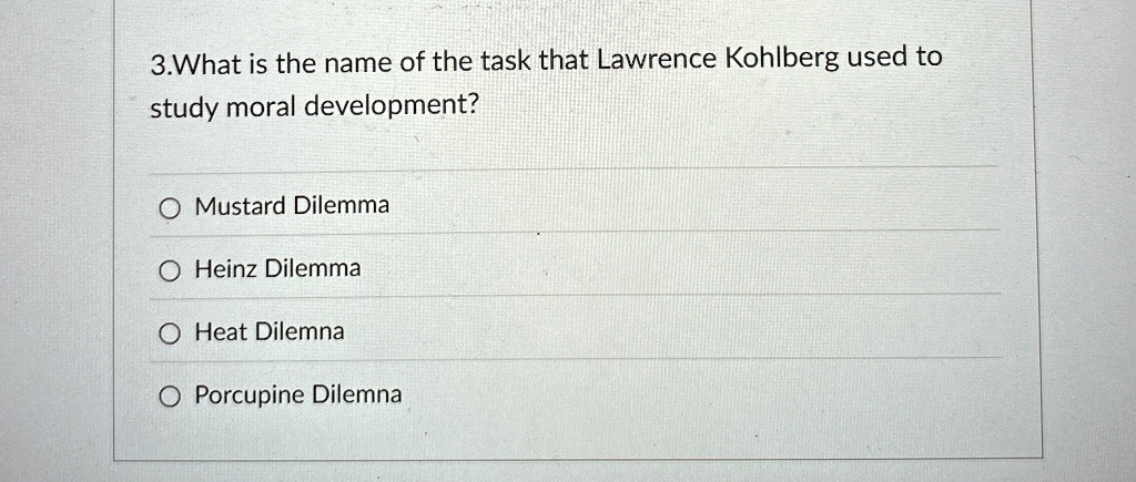 3.What is the name of the task that Lawrence Kohlberg used to
study moral development?
Mustard Dilemma
Heinz Dilemma
Heat Dilemma
Porcupine Dilemma