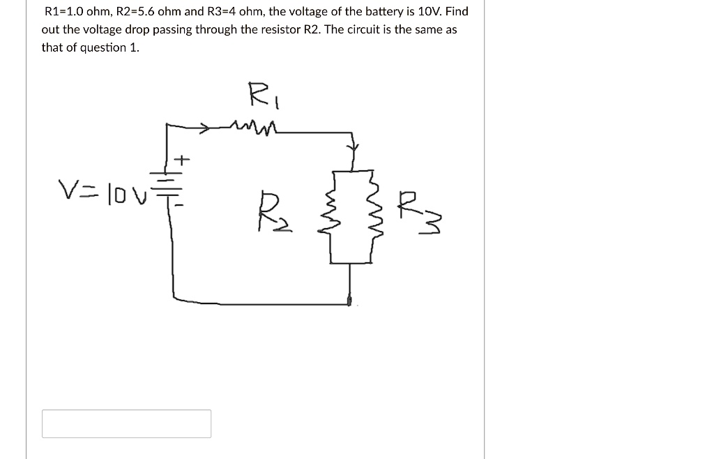 R1=1.0 ohm, R2=5.6 ohm and R3=4 ohm, the voltage of the battery is 10V. Find out the voltage drop passing through the resistor R2. The circuit is the same as that of question 1. V = 10V R1 R2 R3