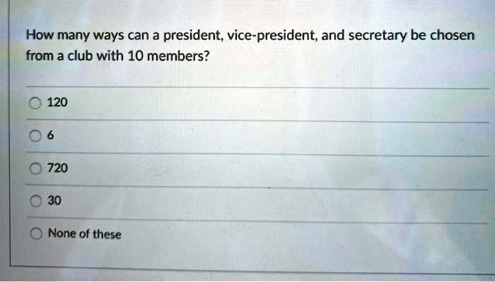 How many ways can a president, vice-president, and secretary be chosen from a club with 10 members?
120
6
720
30
None of these