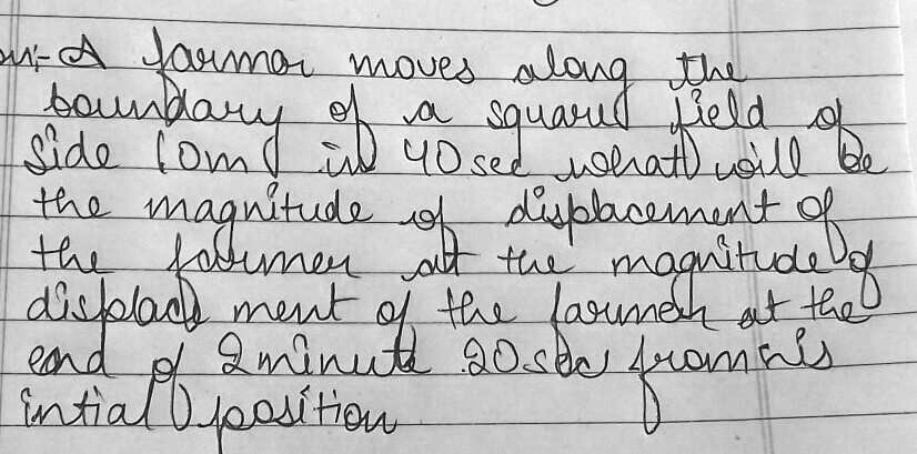 A farmer moves along the boundary of a square field of side 10m in 40 sec what will be the magnitude of displacement of the farmer at the magnitude of displacement of the farmer at the end of 2 minute 20 sec from his initial position