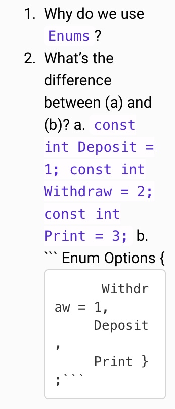 SOLVED: 1. Why do use Enums 2 2. What's the difference between (a) and (6)? a const int Deposit const int 2; const int Print 3; b Enum Withdr 1, Deposit aw Print