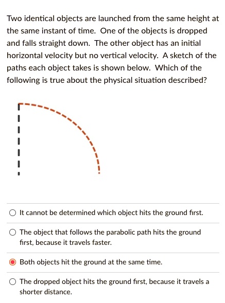 two identical objects are launched from the same height at the same ...