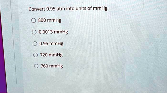 Convert 0.95 atm into units of mmHg.
800 mmHg
0.0013 mmHg
0.95 mmHg
720 mmHg
760 mmHg