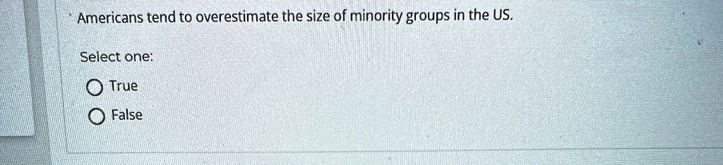 americans tend to overestimate the size of minority groups in the us select one true false 67393