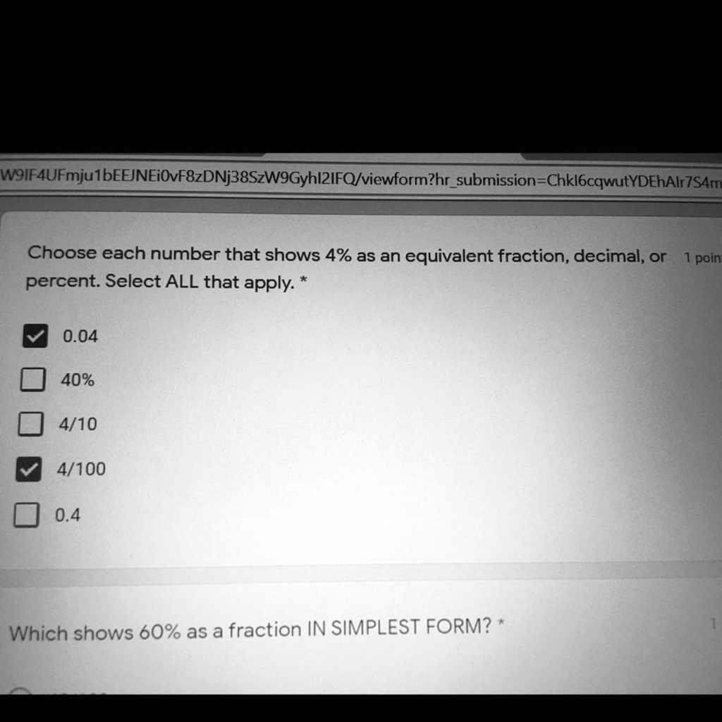 SOLVED: 'Can you help me thank you W9IFAUFmju  bEEJNEiOvF8zDNj38SzW9Gyhl2IFQ/viewform?hrsubmission-ChklbcqwutYDEhAlr7SAm  Choose each number that shows 4% as an equivalent fraction, decimal, or  poini percent: Select ALL that apply: 0.04 40% 4/10 4/100 0.4