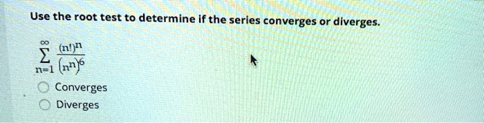 Use the root test to determine if the series converges or diverges.

?n=1^? (n!)^n / (n^n)^6

Converges
Diverges