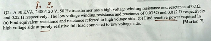 Q2: A 30 KVA, 2400/120 V, 50 Hz transformer has a high voltage winding ...