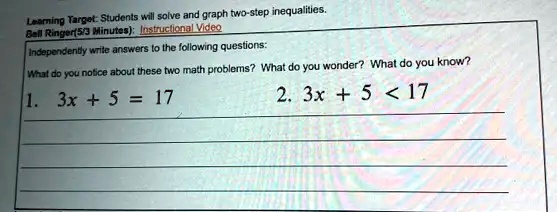 Learning Target: Students will solve and graph two-step inequalities.
Bell Ringer(5/3 Minutes): Instructional Video
Independently write answers to the following questions:
What do you notice about these two math problems? What do you wonder? What do you know?
1. 3x + 5 = 17
2. 3x + 5 < 17