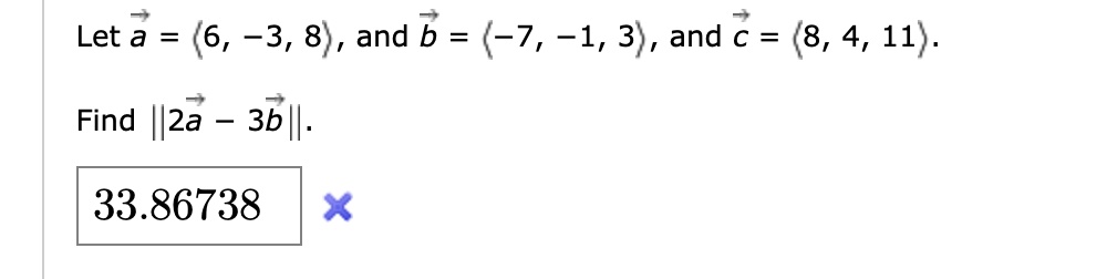 Let a = <6, -3, 8>, and b = <-7, -1, 3>, and c = <8, 4, 11>.
Find ||2a - 3b||.
33.86738