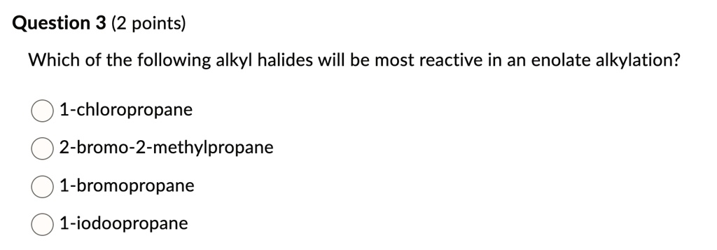 question 3 2 points which of the following alkyl halides will be most reactive in an enolate alkylation 1 chloropropane 2 bromo 2 methylpropane 1 bromopropane 1 iodopropane 98233