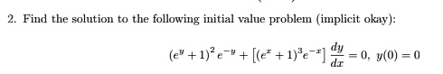 2. Find the solution to the following initial value problem (implicit okay):
(e^y + 1)^2 e^-y + [(e^x + 1)^3 e^-x] (dy)/(dx) = 0, y(0) = 0