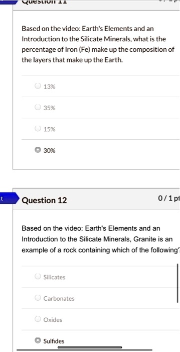 Based on the video: Earth's Elements and an Introduction to the Silicate Minerals, what is the percentage of Iron (Fe) make up the composition of the layers that make up the Earth.
13%
35%
15%
30%

Based on the video: Earth's Elements and an Introduction to the Silicate Minerals, Granite is an example of a rock containing which of the following?
Silicates
Carbonates
Oxides
Sulfides