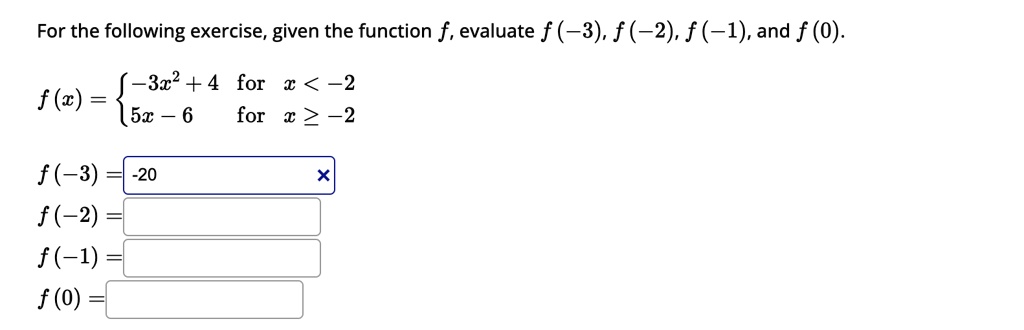 For the following exercise, given the function f, evaluate f(-3), f(-2), f(-1), and f(0).

f(x) =  -3x^2 + 4    for  x < -2
 5x - 6    for  x ≥ -2

f(-3) = -20
f(-2) = 
f(-1) = 
f(0) =