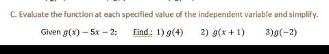 C. Evaluate the function at each specified value of the independent variable and simplify.
Given g(x) = -5x - 2; 
Find: 1) g(4)    2) g(x+1)    3) g(-2)
