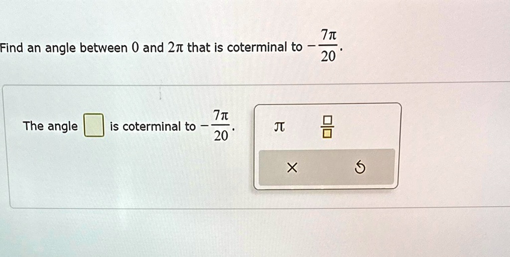 Find an angle between 0 and 2π that is coterminal to -(7π)/(20).
The angle oxed is coterminal to -(7π)/(20).