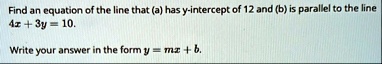 find an equation of the line that a has y intercept of 12 and b is parallel to the line 4x 3y 10 write your answer in the form y mx b 68889