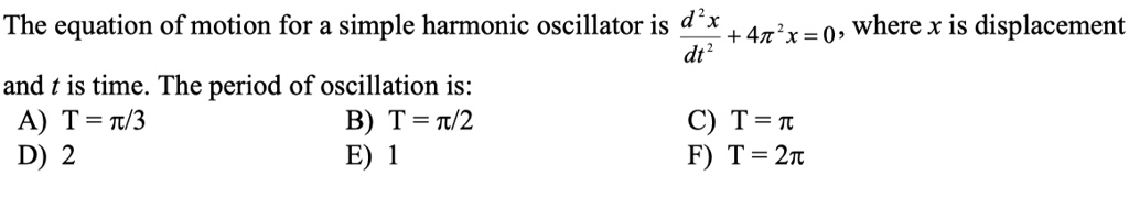 The equation of motion for a simple harmonic oscillator is d^2x/dt^2 + 4?^2x = 0, where x is displacement and t is time. The period of oscillation is: A) T = ?/3 B) T = ?/2 C) T = ? D) 2 E) 1 F) T = 2?