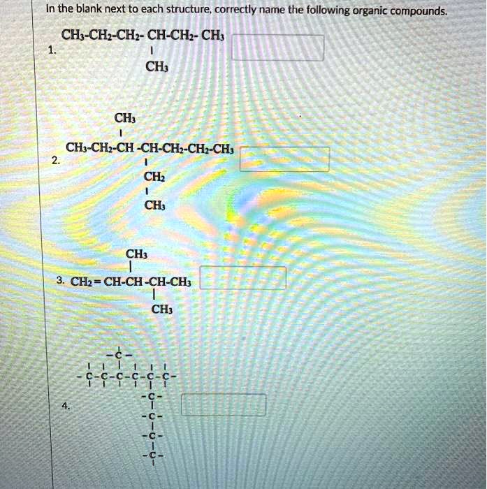 In the blank next to each structure, correctly name the following organic compounds.
1. CH3-CH2-CH2-CH-CH2-CH3
               |
               CH3

2.             CH3
               |
   CH3-CH2-CH -CH-CH2-CH2-CH3
               |
               CH2
               |
               CH3

3.             CH3
               |
   CH2 = CH-CH -CH-CH3
                   |
                   CH3

4.             -
               |
             - C -
               |
   - C - C - C - C - C - C -
               |   |   |   |
                   - C -
                     |
                   - C -
                     |
                   - C -
                     |
                   - C -