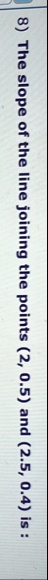 8 the slope of the line joining the points 2 5 and 25 04 is 79782