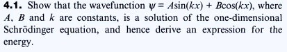 4.1. Show that the wavefunction ? = A sin(kx) + B cos(kx), where A, B and k are constants, is a solution of the one-dimensional Schrödinger equation, and hence derive an expression for the energy.