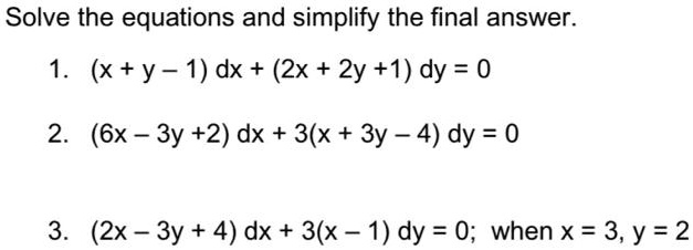 Solve the equations and simplify the final answer.
1. (x + y - 1) dx + (2x + 2y + 1) dy = 0
2. (6x - 3y + 2) dx + 3(x + 3y - 4) dy = 0
3. (2x - 3y + 4) dx + 3(x - 1) dy = 0; when x = 3, y = 2