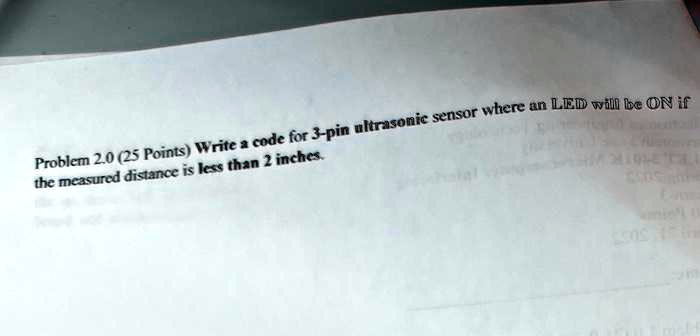 Problem 2.0 (25 Points) Write a code for 3-pin ultrasonic sensor where an LED will be ON if the measured distance is less than 2 inches.