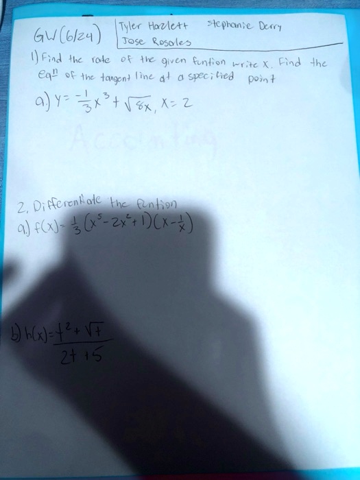 GW(6/24) Tyler Hazlett Stephanie Derry Jose Rosales 1) Find the rate of the given funtion w.r.t x. Find the eq^n of the tangent line at a specified point a) y = -1/3 x^3 + sqrt(8x), x = 2 2. Differentiate the funtion a) f(x) = 1/3 (x^5 - 2x^2 + 1)(x - 1/x) b) h(x) = (t^2 + sqrt(t)) / (2t + 5)