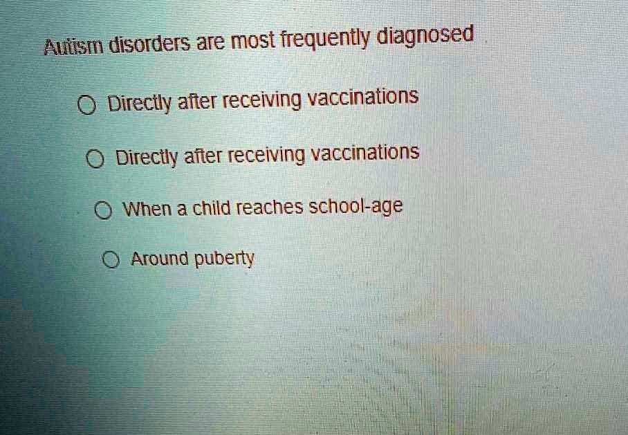 Autism disorders are most frequently diagnosed
Directly after receiving vaccinations
Directly after receiving vaccinations
When a child reaches school-age
Around puberty