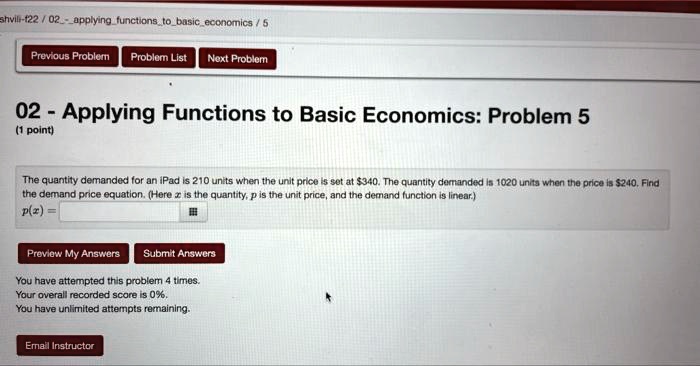 02 - Applying Functions to Basic Economics: Problem 5
(1 point)
The quantity demanded for an iPad is 210 units when the unit price is set at 340. The quantity demanded is 1020 units when the price is240. Find the demand price equation. (Here x is the quantity, p is the unit price, and the demand function is linear.)
p(x) =