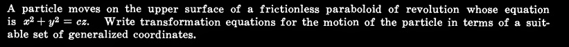 A particle moves on the upper surface of a frictionless paraboloid of revolution whose equation is x^2 + y^2 = cz. Write transformation equations for the motion of the particle in terms of a suitable set of generalized coordinates.
