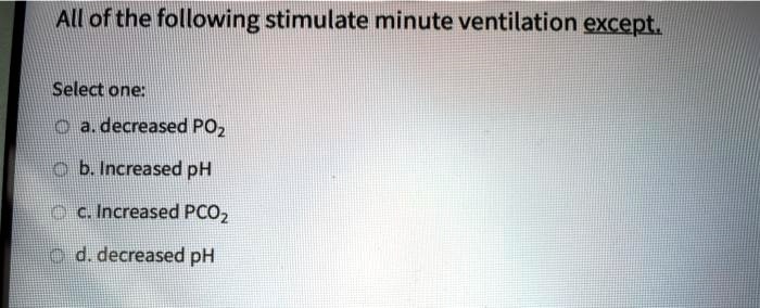 All of the following stimulate minute ventilation except.

Select one:
a. decreased PO2
b. Increased pH
c. Increased PCO2
d. decreased pH