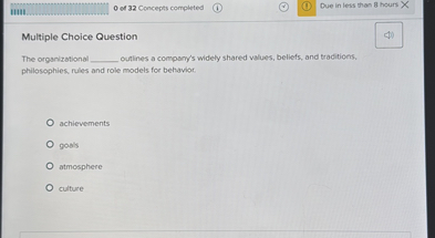 Multiple Choice Question

The organizational  outlines a company's widely shared values, beliefs, and traditions, philosophies, rules and role models for behavior.

achievements
goals
atmosphere
culture