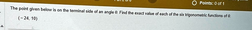The point given below is on the terminal side of an angle θ. Find the exact value of each of the six trigonometric functions of θ.
(-24, 10)