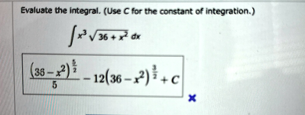 Evaluate the integral. (Use C for the constant of integration.)
∫ x^3 √(36 + x^2) dx
((36 - x^2)^(5)/(2))/(5) - 12(36 - x^2)^(3)/(2) + C