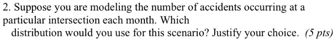 2 suppose you are modeling the number of accidents occurring at a particular intersection each month which distribution would you use for this scenario justify your choice 5 pts 56514