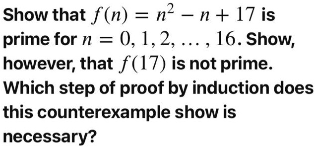 Show that f(n) = n^2 - n + 17 is prime for n = 0, 1, 2, ..., 16. Show, however, that f(17) is not prime. Which step of proof by induction does this counterexample show is necessary?